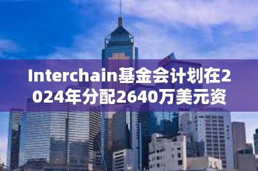Interchain基金會計劃在2024年分配2640萬美元資金 Interchain基金會計劃在2024年分配2640萬美元資金