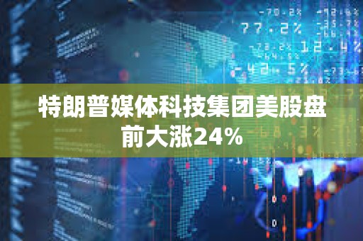 特朗普媒體科技集團美股盤前大漲24%