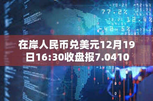 在岸人民幣兌美元12月19日16:30收盤報7.0410
