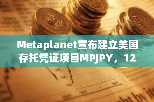 Metaplanet宣布建立美國存托憑證項目MPJPY，12月19日生效