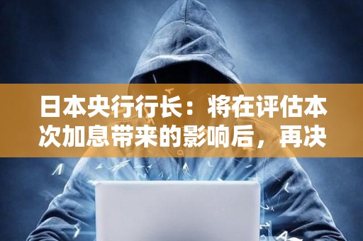 日本央行行長：將在評估本次加息帶來的影響后，再決定是否加息