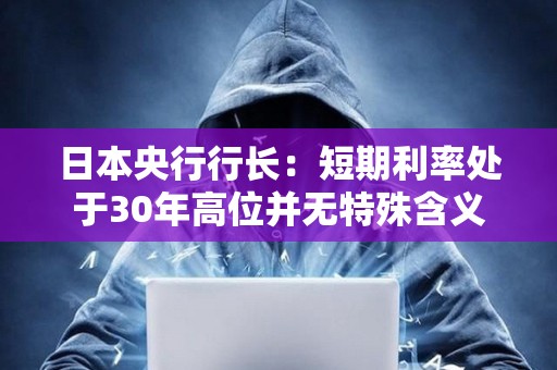 日本央行行長：短期利率處于30年高位并無特殊含義