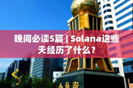 晚間必讀5篇 | Solana這些天經歷了什么？