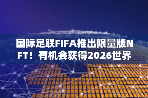 國際足聯FIFA推出限量版NFT！有機會獲得2026世界杯決賽門票