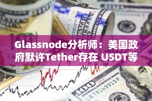 Glassnode分析師：美國政府默許Tether存在 USDT等同于美國CBDC