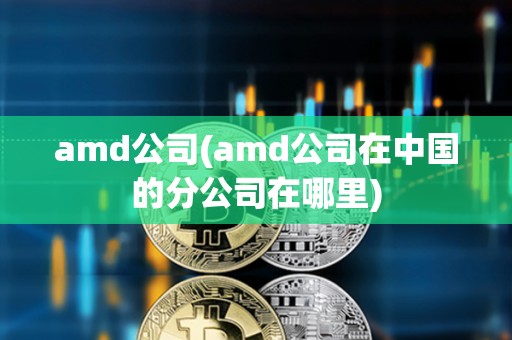 amd公司(amd公司在中國的分公司在哪里) amd公司(amd公司在中國的分公司在哪里)