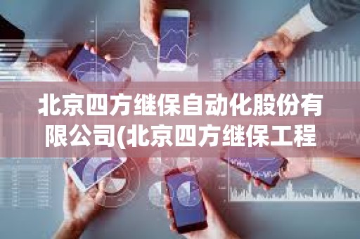 北京四方繼保自動化股份有限公司(北京四方繼保工程技術有限公司)