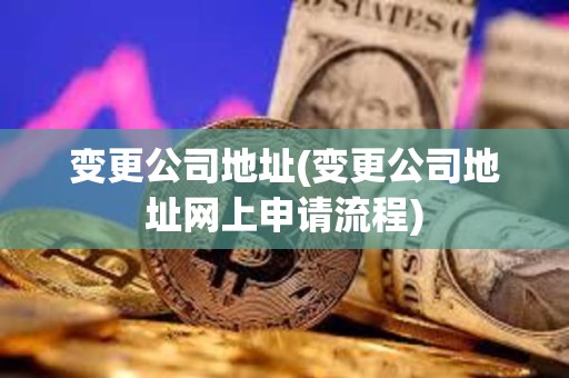 變更公司地址(變更公司地址網上申請流程) 變更公司地址(變更公司地址網上申請流程)