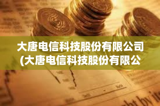 大唐電信科技股份有限公司(大唐電信科技股份有限公司是央企嗎)