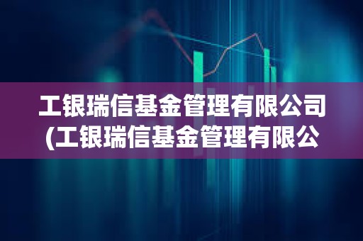 工銀瑞信基金管理有限公司(工銀瑞信基金管理有限公司客服電話)