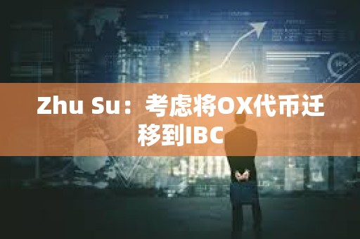 Zhu Su：考慮將OX代幣遷移到IBC
