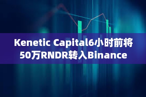 Kenetic Capital6小時前將50萬RNDR轉(zhuǎn)入Binance