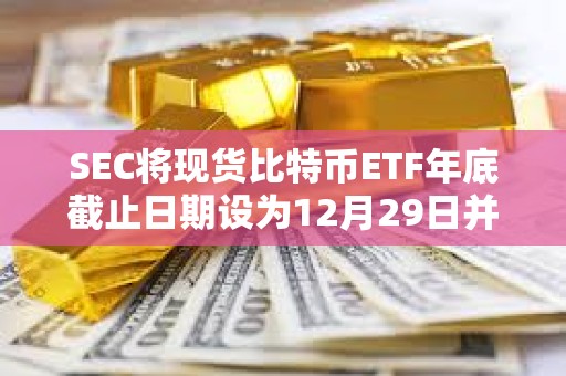 SEC將現(xiàn)貨比特幣ETF年底截止日期設(shè)為12月29日并確認(rèn)第一波批準(zhǔn)將于1月份到來