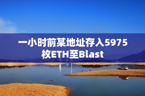 一小時前某地址存入5975枚ETH至Blast