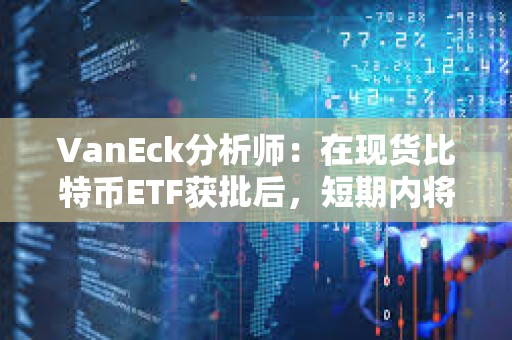 VanEck分析師：在現貨比特幣ETF獲批后，短期內將有24億美元的資金流入