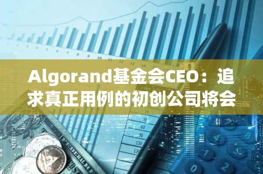 Algorand基金會(huì)CEO：追求真正用例的初創(chuàng)公司將會(huì)增長(zhǎng)