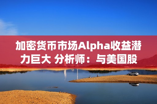 加密貨幣市場(chǎng)Alpha收益潛力巨大 分析師：與美國(guó)股市初期情況極其相似