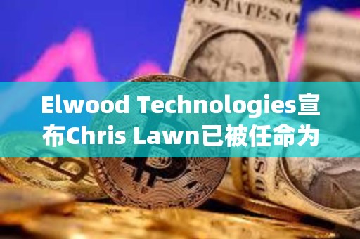 Elwood Technologies宣布Chris Lawn已被任命為首席執(zhí)行官