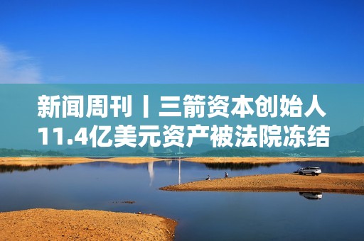 新聞周刊丨三箭資本創始人11.4億美元資產被法院凍結 PBS基金會獲V神、Coinbase等支持