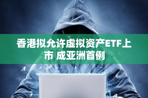 香港擬允許虛擬資產ETF上市 成亞洲首例