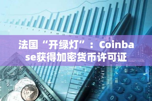 法國“開綠燈”：Coinbase獲得加密貨幣許可證