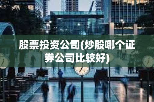 股票投資公司(炒股哪個證券公司比較好)