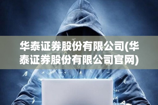 華泰證券股份有限公司(華泰證券股份有限公司官網(wǎng))