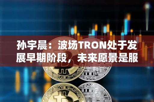 孫宇晨：波場TRON處于發展早期階段，未來愿景是服務全球80億人