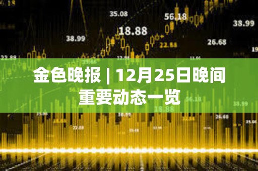 金色晚報 | 12月25日晚間重要動態一覽 金色晚報 | 12月25日晚間重要動態一覽