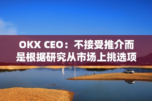 OKX CEO：不接受推介而是根據研究從市場上挑選項目