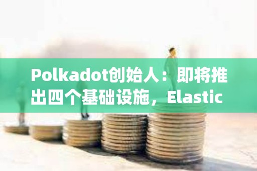 Polkadot創始人：即將推出四個基礎設施，Elastic Scaling預計將在2024年實現