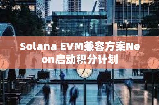 Solana EVM兼容方案Neon啟動積分計劃