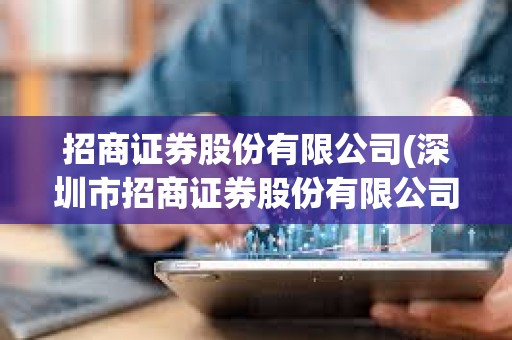 招商證券股份有限公司(深圳市招商證券股份有限公司)