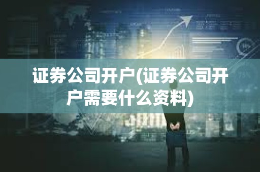 證券公司開戶(證券公司開戶需要什么資料)