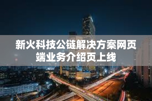新火科技公鏈解決方案網(wǎng)頁端業(yè)務(wù)介紹頁上線