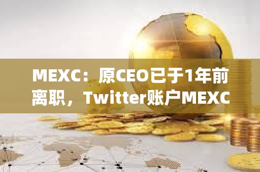 MEXC：原CEO已于1年前離職，Twitter賬戶MEXC_CEO從未經過MEXC平臺的正式驗證