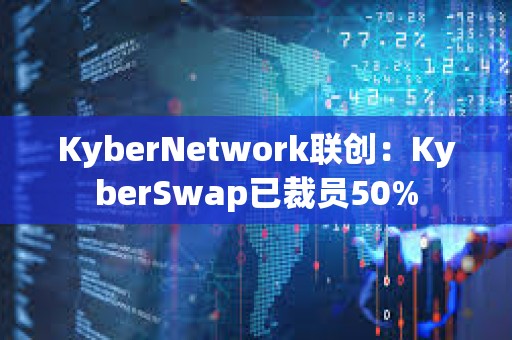 KyberNetwork聯創：KyberSwap已裁員50%
