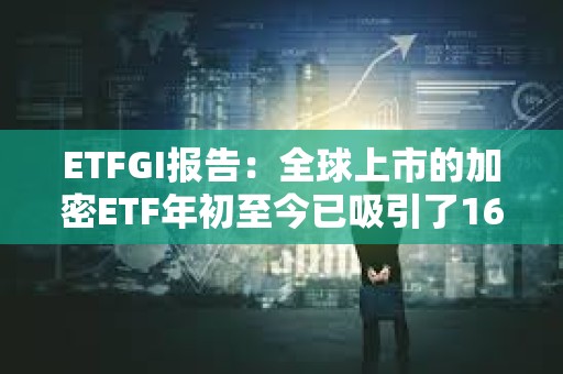 ETFGI報告：全球上市的加密ETF年初至今已吸引了16億美元的凈流入