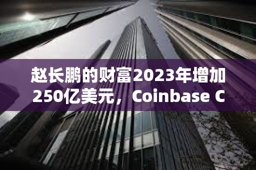 趙長鵬的財富2023年增加250億美元，Coinbase CEO財富增加58億美元