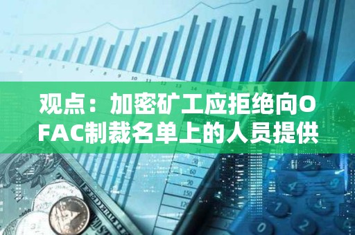 觀點：加密礦工應拒絕向OFAC制裁名單上的人員提供服務