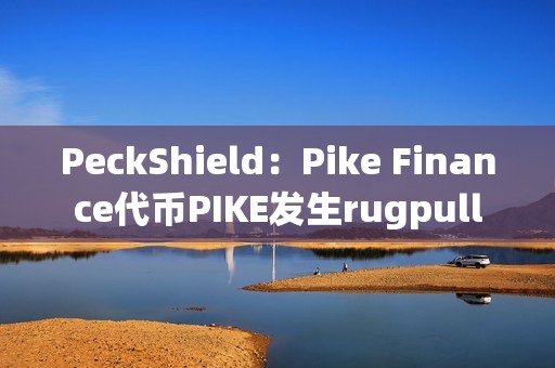 PeckShield：Pike Finance代幣PIKE發(fā)生rugpull