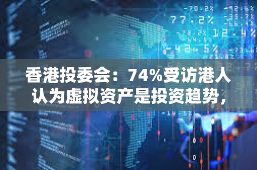 香港投委會：74%受訪港人認為虛擬資產是投資趨勢，但3/4尋求短線回報