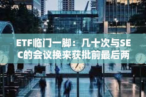 ETF臨門一腳：幾十次與SEC的會議換來獲批前最后兩個條件