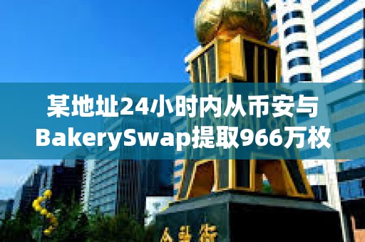某地址24小時內從幣安與BakerySwap提取966萬枚BAKE