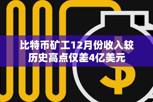 比特幣礦工12月份收入較歷史高點僅差4億美元