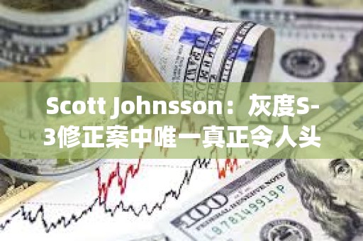 Scott Johnsson：灰度S-3修正案中唯一真正令人頭疼的是對空投/分叉的更改