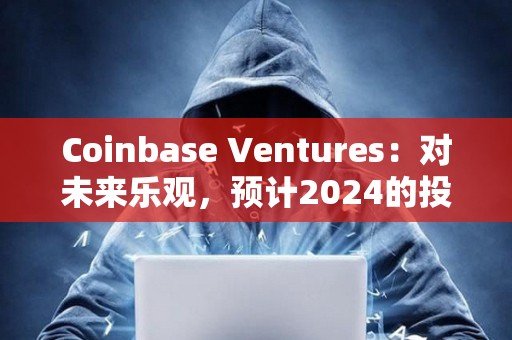 Coinbase Ventures：對未來樂觀，預(yù)計(jì)2024的投資有所增長