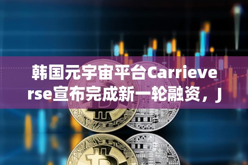 韓國元宇宙平臺Carrieverse宣布完成新一輪融資，JB Investment領(lǐng)投