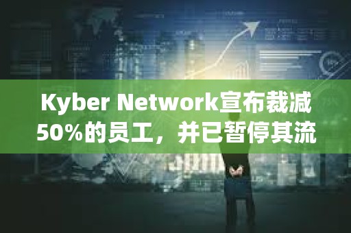 Kyber Network宣布裁減50%的員工，并已暫停其流動性協(xié)議計(jì)劃和KyberAI項(xiàng)目