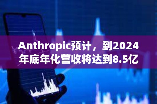 Anthropic預(yù)計(jì)，到2024年底年化營(yíng)收將達(dá)到8.5億美元